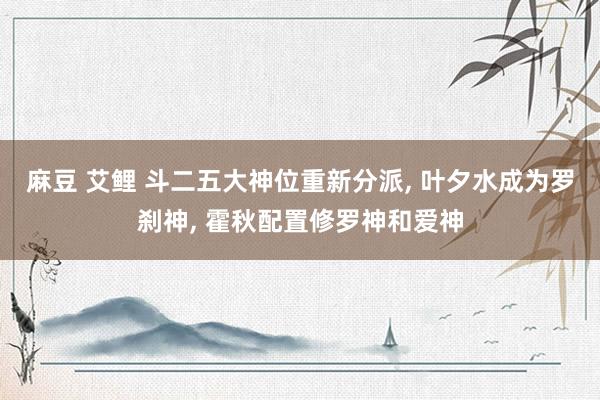 麻豆 艾鲤 斗二五大神位重新分派， 叶夕水成为罗刹神， 霍秋配置修罗神和爱神