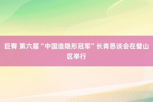 巨臀 第六届“中国造隐形冠军”长青恳谈会在璧山区举行
