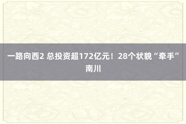 一路向西2 总投资超172亿元！28个状貌“牵手”南川