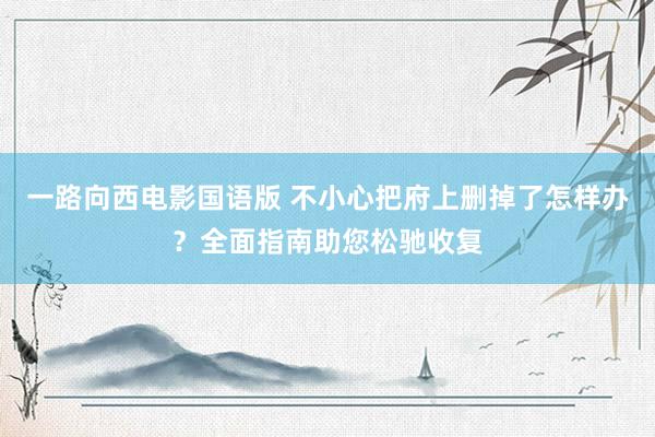 一路向西电影国语版 不小心把府上删掉了怎样办？全面指南助您松驰收复