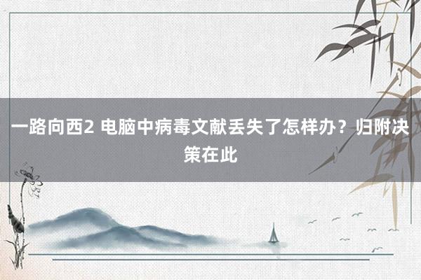 一路向西2 电脑中病毒文献丢失了怎样办？归附决策在此