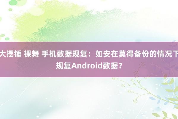 大摆锤 裸舞 手机数据规复：如安在莫得备份的情况下规复Android数据？