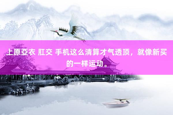 上原亞衣 肛交 手机这么清算才气透顶，就像新买的一样运动。