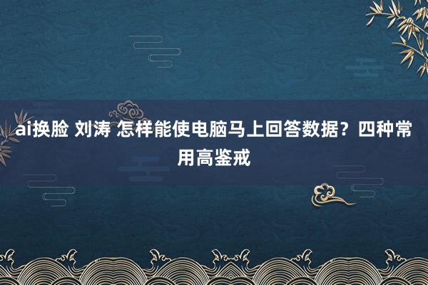 ai换脸 刘涛 怎样能使电脑马上回答数据？四种常用高鉴戒