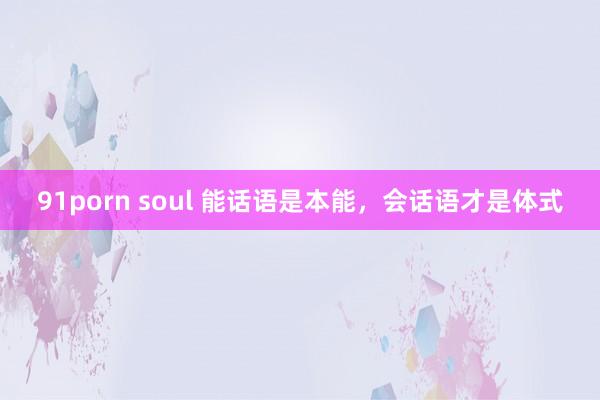 91porn soul 能话语是本能，会话语才是体式