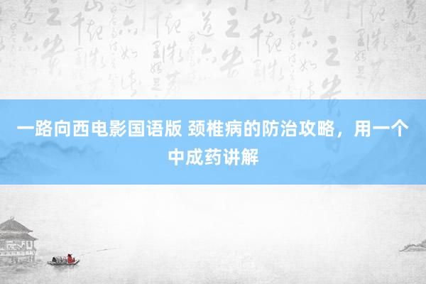 一路向西电影国语版 颈椎病的防治攻略，用一个中成药讲解