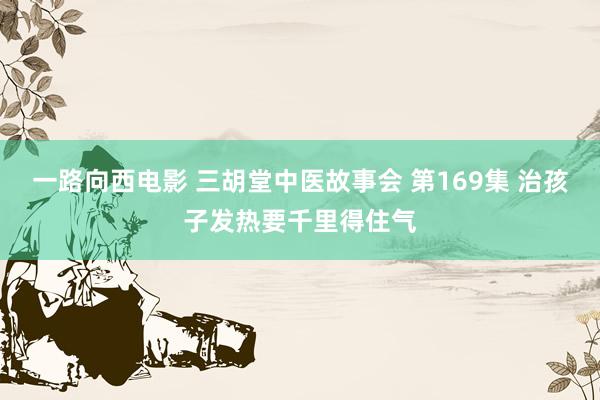 一路向西电影 三胡堂中医故事会 第169集 治孩子发热要千里得住气
