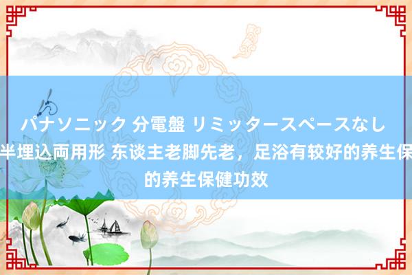 パナソニック 分電盤 リミッタースペースなし 露出・半埋込両用形 东谈主老脚先老，足浴有较好的养生保健功效