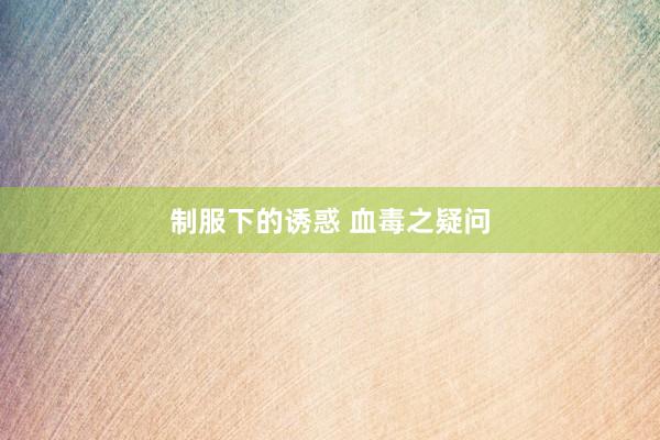 制服下的诱惑 血毒之疑问