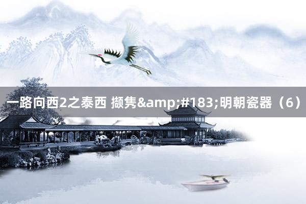 一路向西2之泰西 撷隽&#183;明朝瓷器（6）
