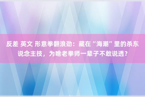 反差 英文 形意拳翻浪劲:藏在“海潮”里的杀东说念主技,为啥老拳师一辈子不敢说透?