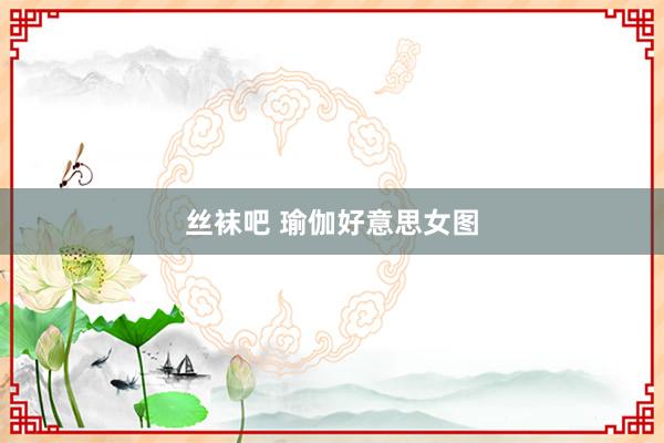 丝袜吧 瑜伽好意思女图