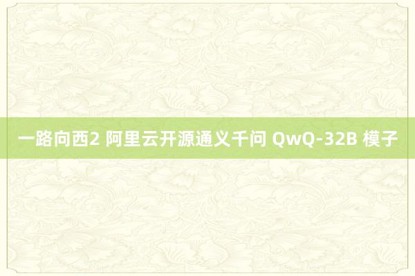 一路向西2 阿里云开源通义千问 QwQ-32B 模子