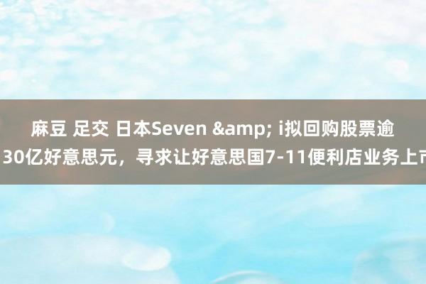 麻豆 足交 日本Seven & i拟回购股票逾130亿好意思元，寻求让好意思国7-11便利店业务上市