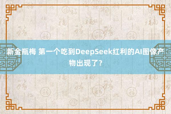 新金瓶梅 第一个吃到DeepSeek红利的AI图像产物出现了？