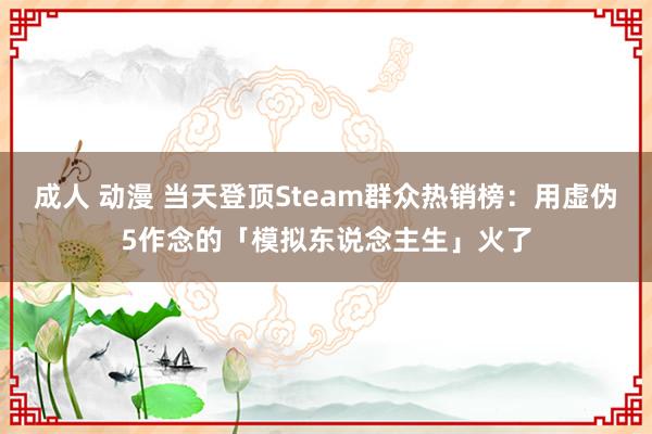 成人 动漫 当天登顶Steam群众热销榜：用虚伪5作念的「模拟东说念主生」火了