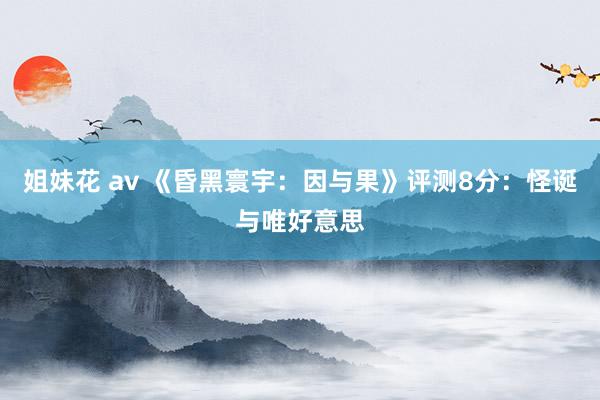 姐妹花 av 《昏黑寰宇：因与果》评测8分：怪诞与唯好意思