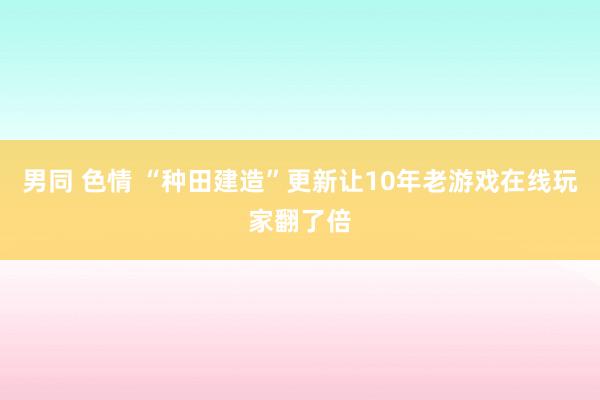 男同 色情 “种田建造”更新让10年老游戏在线玩家翻了倍