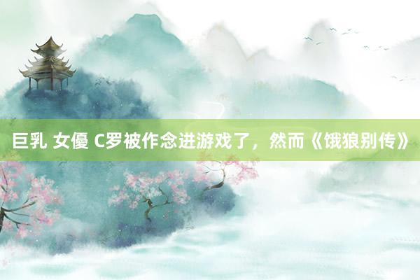 巨乳 女優 C罗被作念进游戏了，然而《饿狼别传》